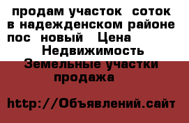 продам участок10соток в надежденском районе пос. новый › Цена ­ 30 000 -  Недвижимость » Земельные участки продажа   